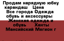 Продам нарядную юбку-карандаш › Цена ­ 700 - Все города Одежда, обувь и аксессуары » Женская одежда и обувь   . Ханты-Мансийский,Мегион г.